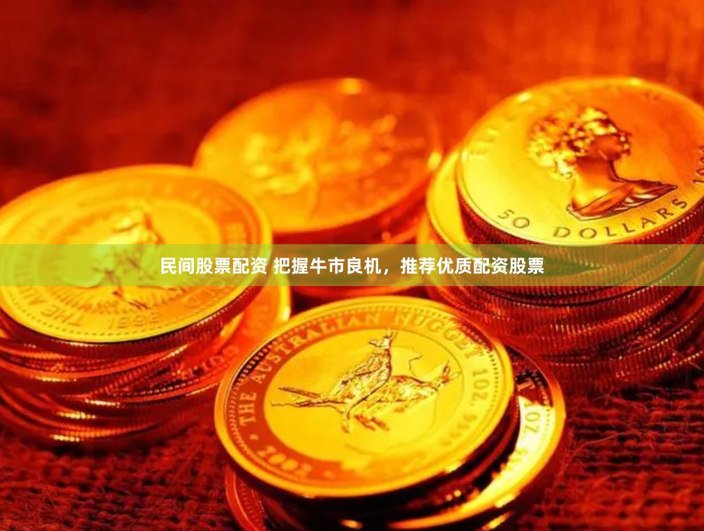 民间股票配资 把握牛市良机，推荐优质配资股票