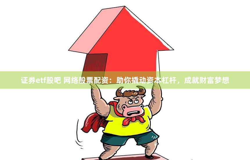 证券etf股吧 网络股票配资：助你撬动资本杠杆，成就财富梦想