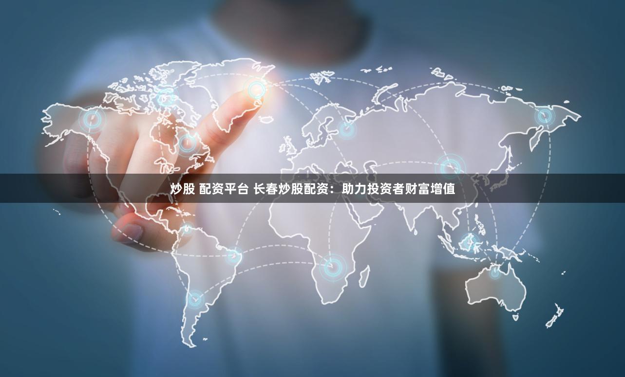 炒股 配资平台 长春炒股配资：助力投资者财富增值