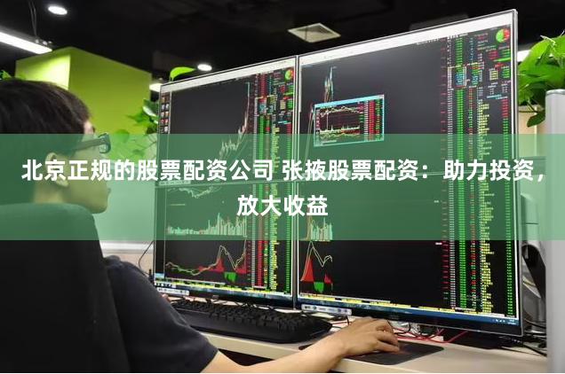北京正规的股票配资公司 张掖股票配资：助力投资，放大收益