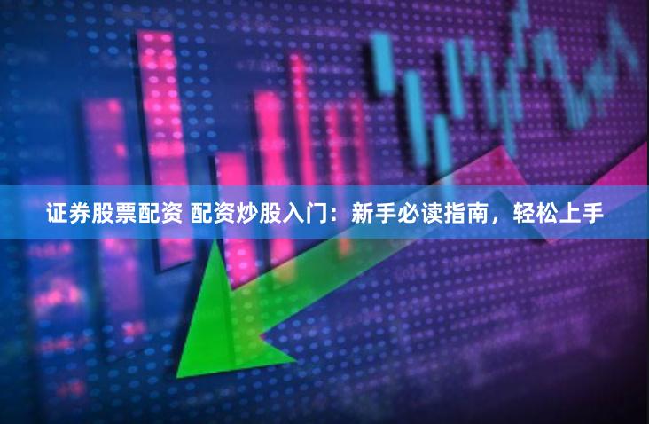 证券股票配资 配资炒股入门：新手必读指南，轻松上手