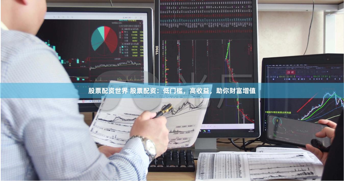 股票配资世界 股票配资：低门槛，高收益，助你财富增值
