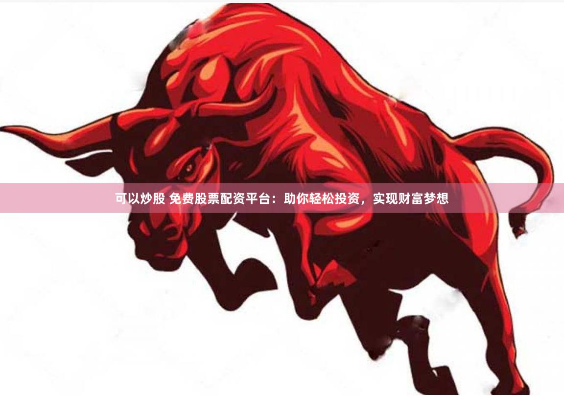 可以炒股 免费股票配资平台：助你轻松投资，实现财富梦想