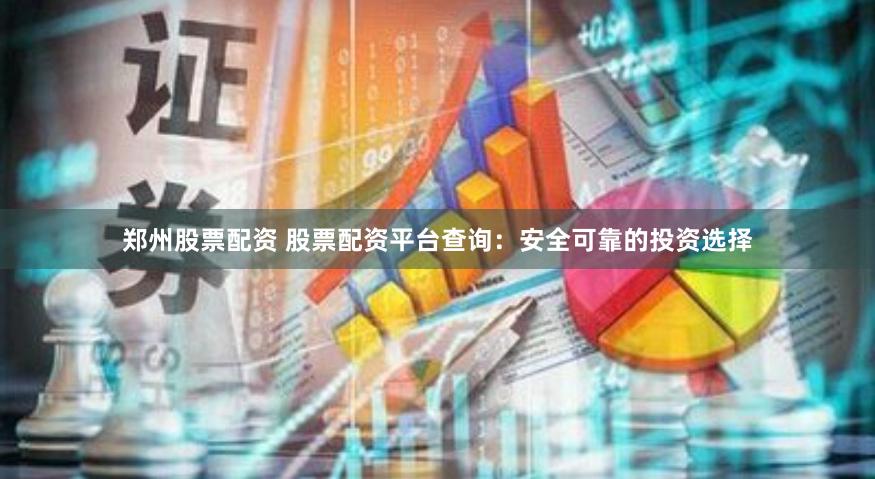 郑州股票配资 股票配资平台查询：安全可靠的投资选择