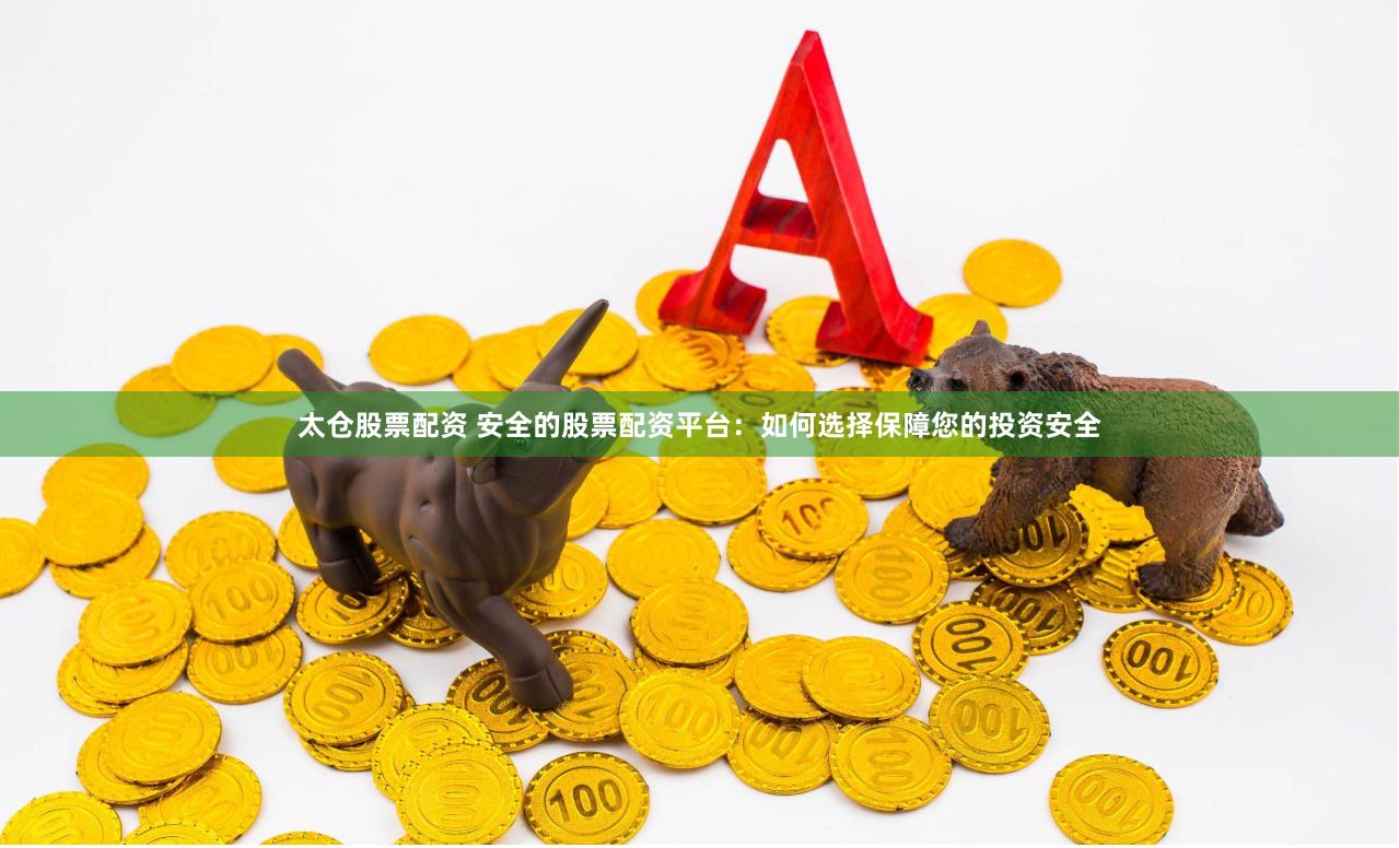 太仓股票配资 安全的股票配资平台：如何选择保障您的投资安全