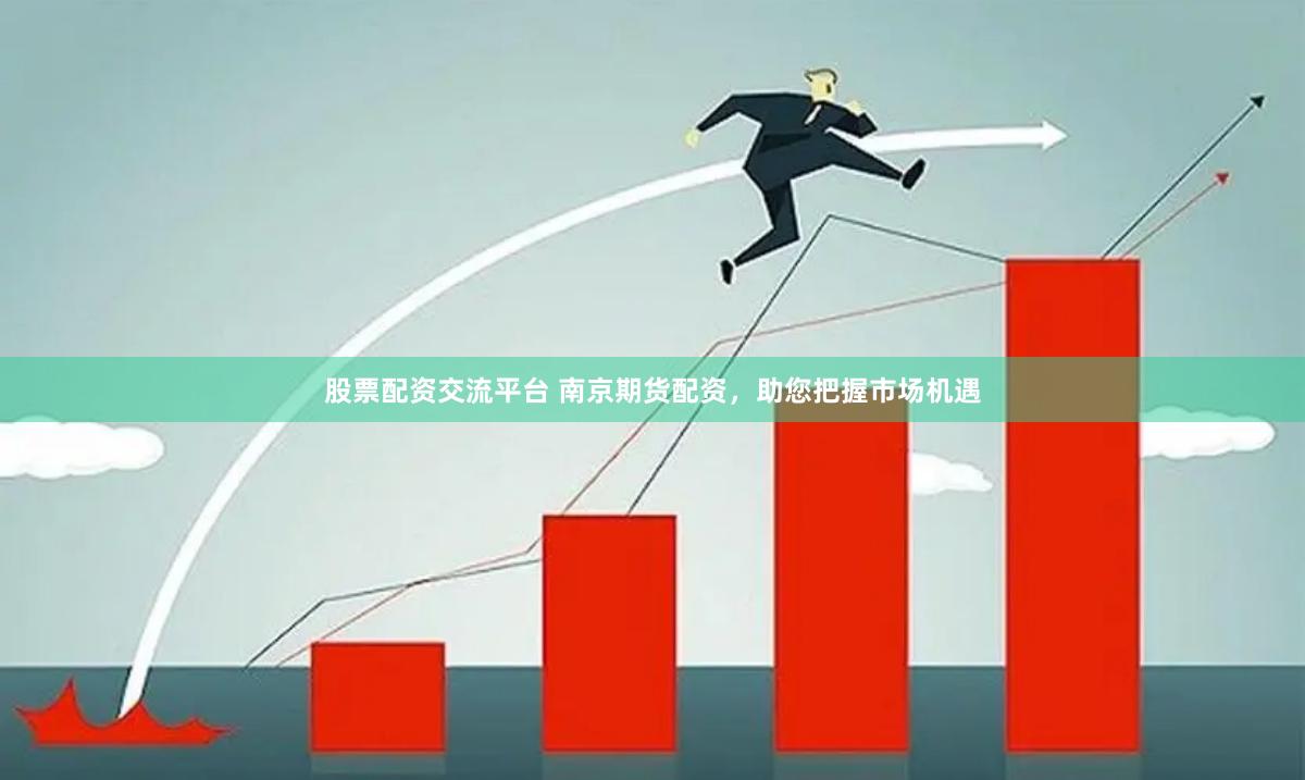 股票配资交流平台 南京期货配资，助您把握市场机遇