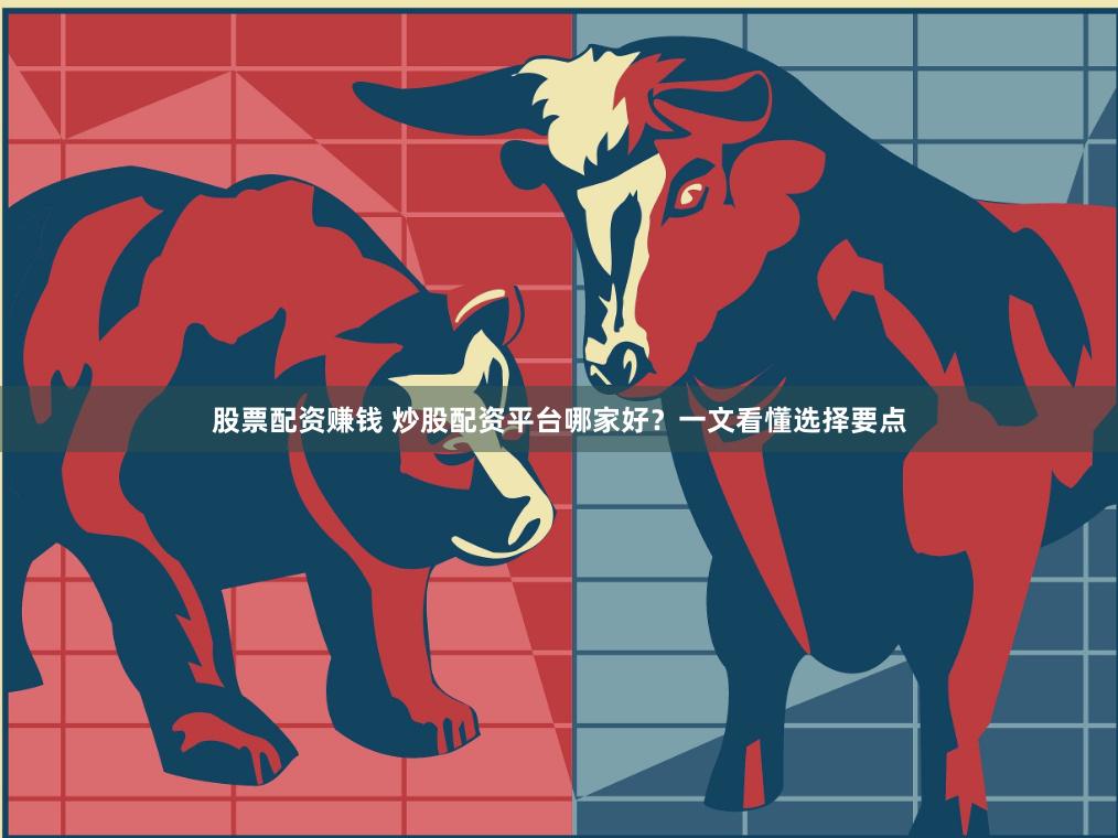 股票配资赚钱 炒股配资平台哪家好？一文看懂选择要点