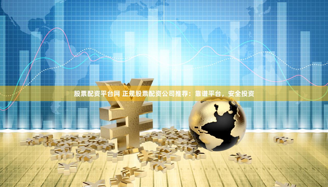 股票配资平台网 正规股票配资公司推荐：靠谱平台，安全投资