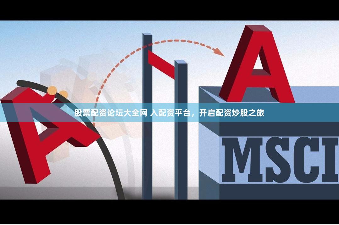 股票配资论坛大全网 入配资平台，开启配资炒股之旅