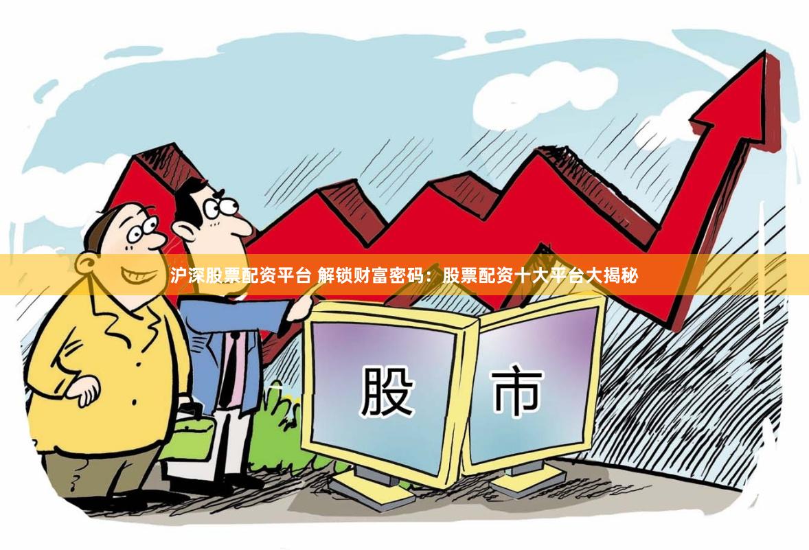 沪深股票配资平台 解锁财富密码：股票配资十大平台大揭秘
