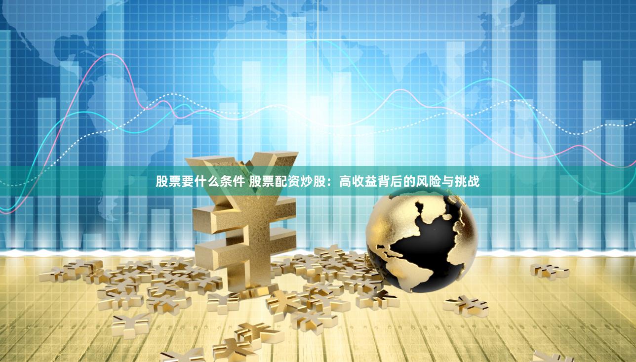 股票要什么条件 股票配资炒股：高收益背后的风险与挑战