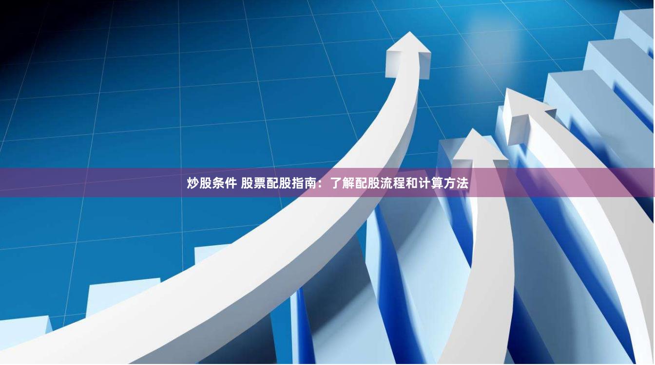 炒股条件 股票配股指南：了解配股流程和计算方法