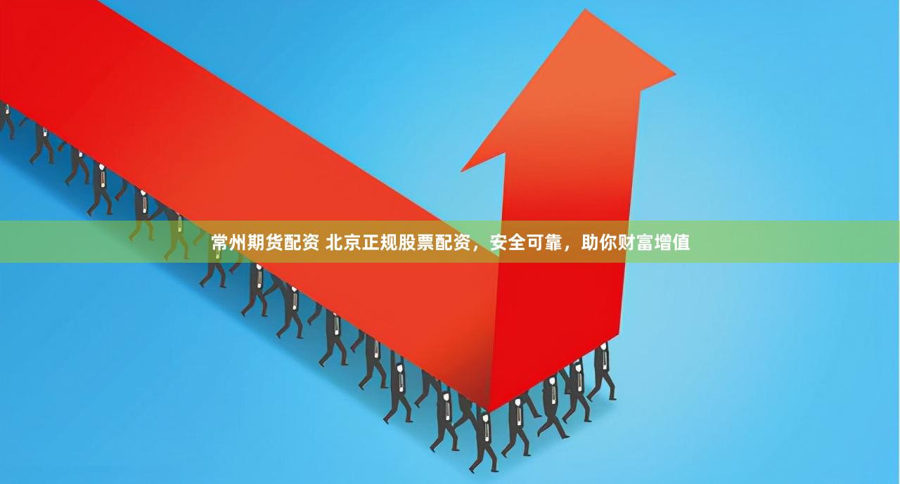 常州期货配资 北京正规股票配资，安全可靠，助你财富增值