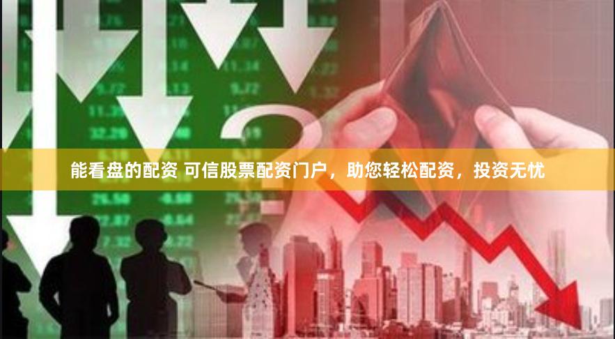能看盘的配资 可信股票配资门户，助您轻松配资，投资无忧