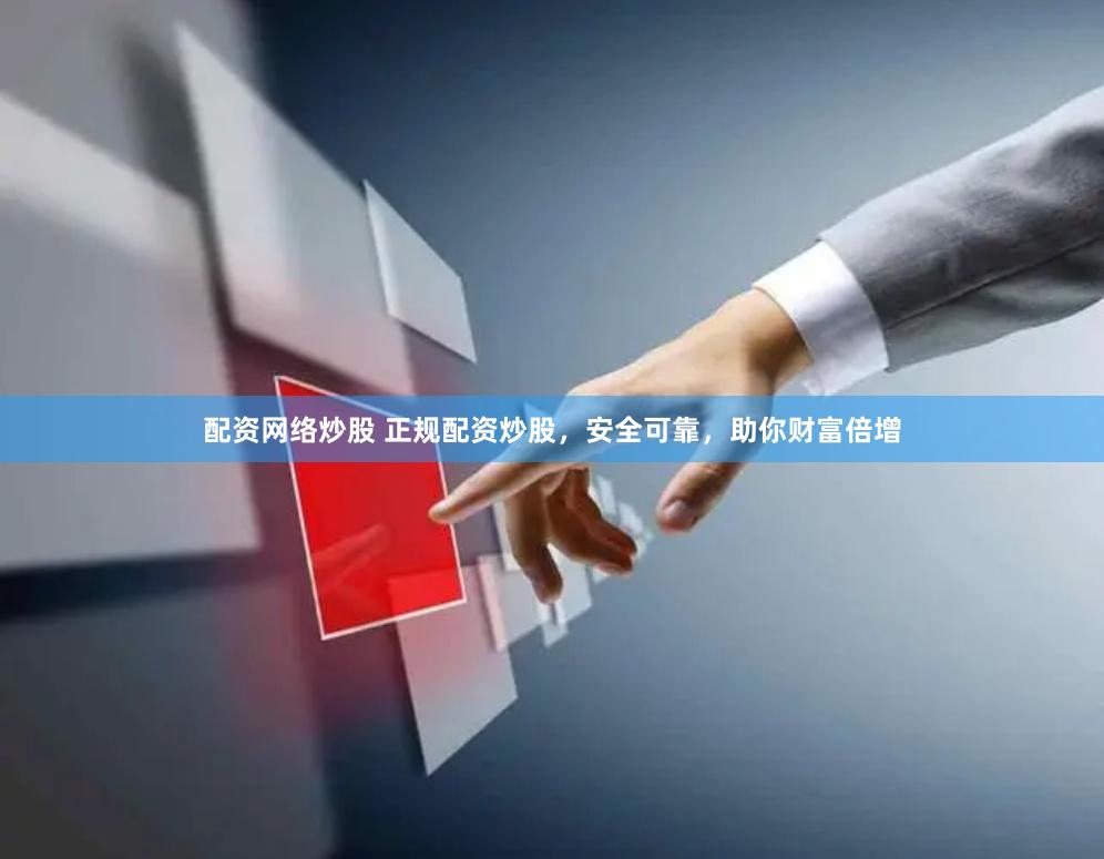 配资网络炒股 正规配资炒股，安全可靠，助你财富倍增