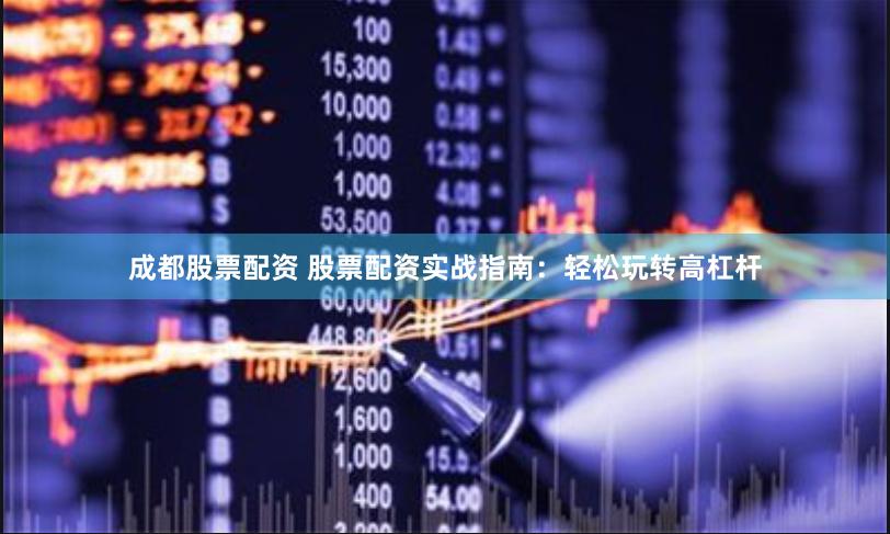 成都股票配资 股票配资实战指南：轻松玩转高杠杆