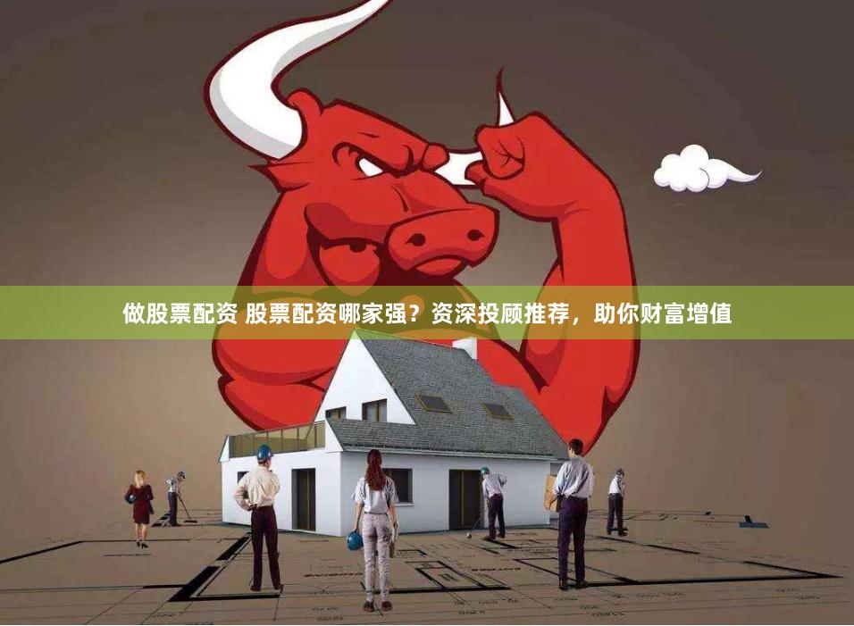 做股票配资 股票配资哪家强？资深投顾推荐，助你财富增值