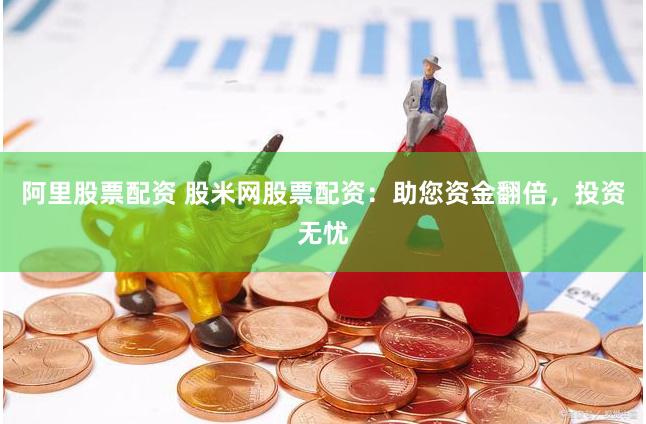阿里股票配资 股米网股票配资：助您资金翻倍，投资无忧