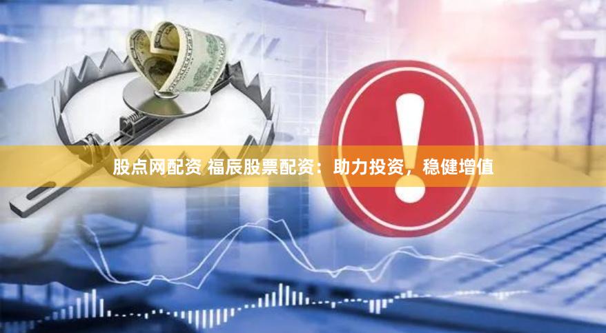 股点网配资 福辰股票配资：助力投资，稳健增值