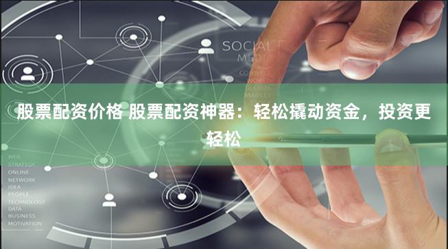 股票配资价格 股票配资神器：轻松撬动资金，投资更轻松