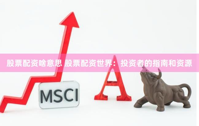 股票配资啥意思 股票配资世界：投资者的指南和资源