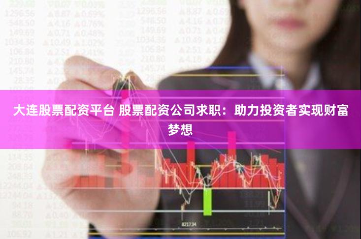 大连股票配资平台 股票配资公司求职：助力投资者实现财富梦想
