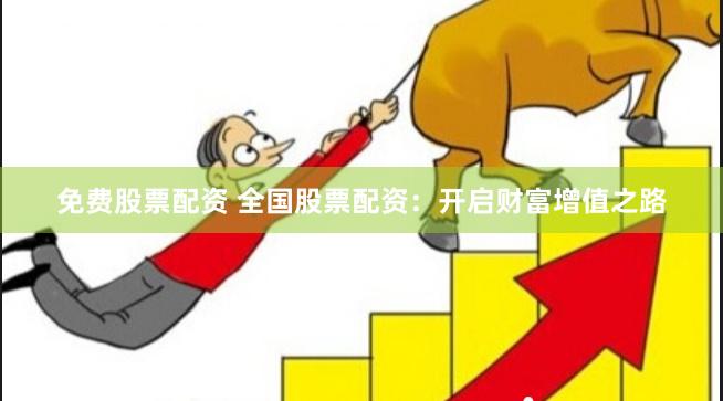 免费股票配资 全国股票配资：开启财富增值之路