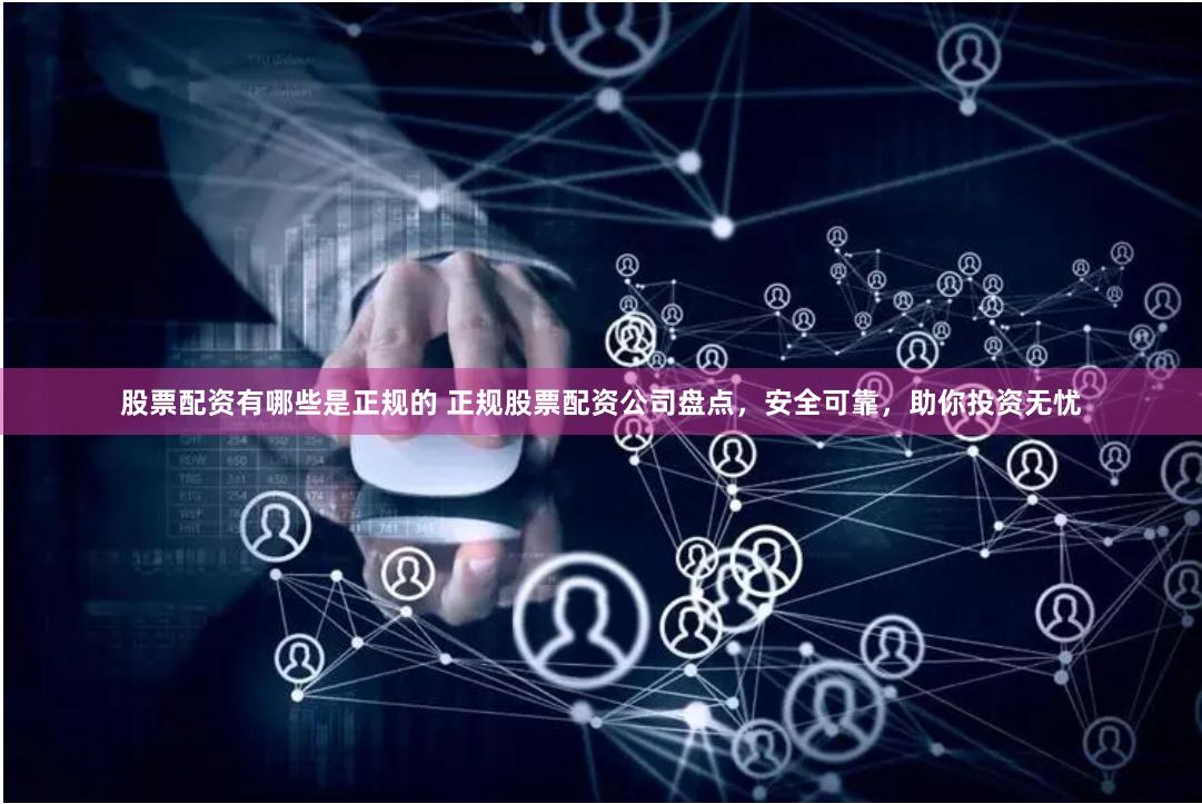 股票配资有哪些是正规的 正规股票配资公司盘点，安全可靠，助你投资无忧