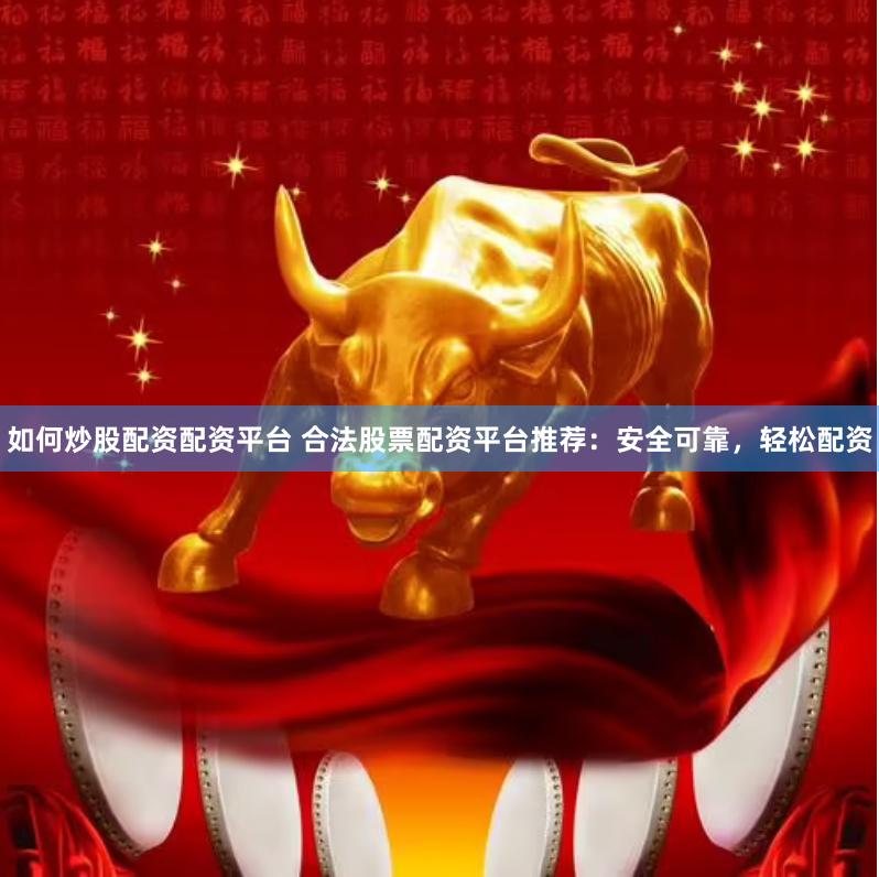 如何炒股配资配资平台 合法股票配资平台推荐：安全可靠，轻松配资