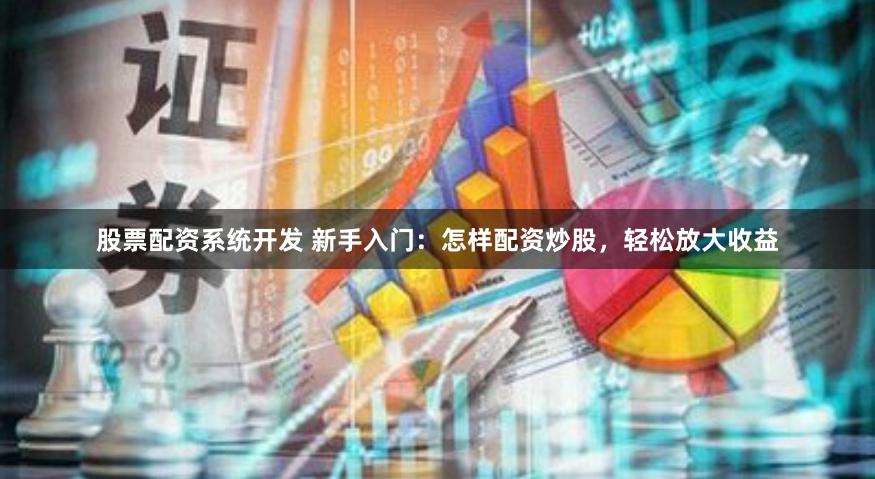 股票配资系统开发 新手入门：怎样配资炒股，轻松放大收益