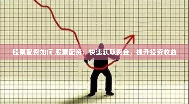 股票配资如何 股票配资：快速获取资金，提升投资收益
