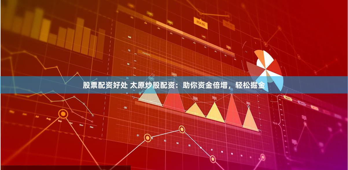 股票配资好处 太原炒股配资：助你资金倍增，轻松掘金