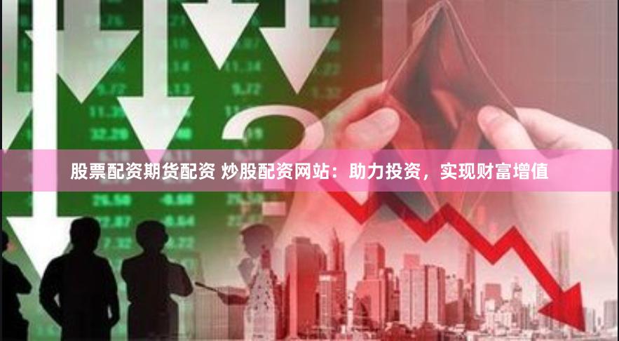 股票配资期货配资 炒股配资网站：助力投资，实现财富增值