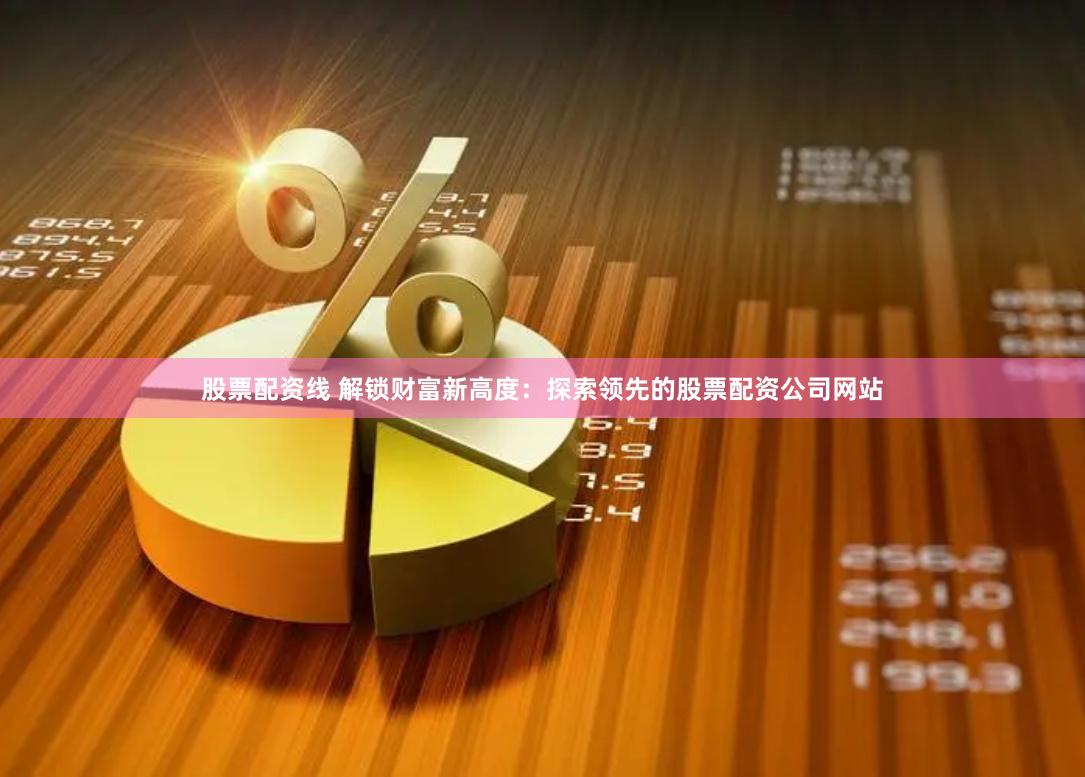 股票配资线 解锁财富新高度：探索领先的股票配资公司网站