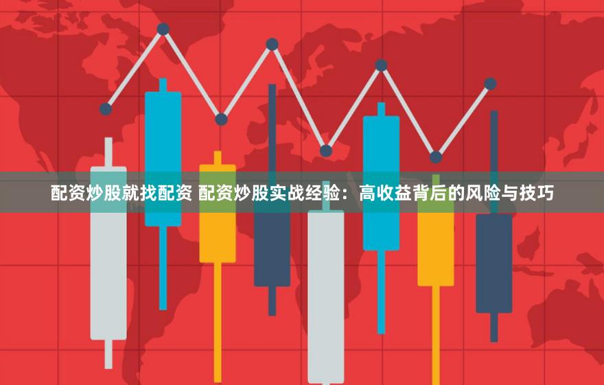 配资炒股就找配资 配资炒股实战经验：高收益背后的风险与技巧