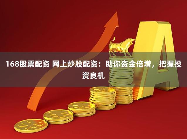 168股票配资 网上炒股配资：助你资金倍增，把握投资良机