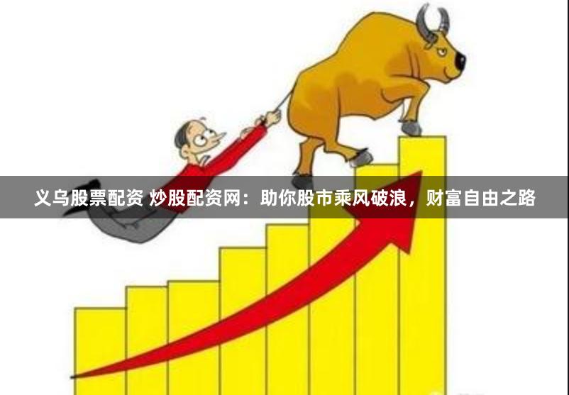 义乌股票配资 炒股配资网：助你股市乘风破浪，财富自由之路