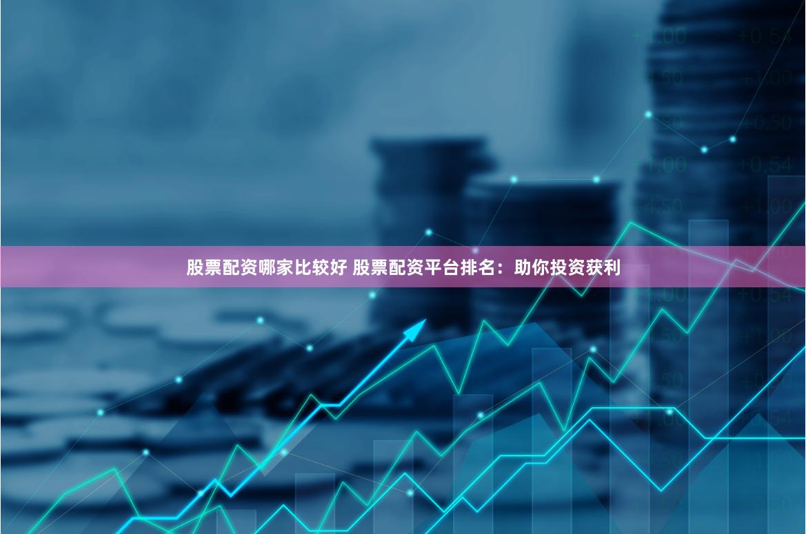 股票配资哪家比较好 股票配资平台排名：助你投资获利