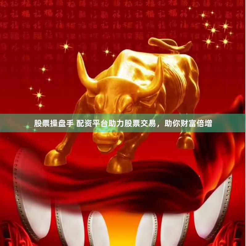 股票操盘手 配资平台助力股票交易，助你财富倍增