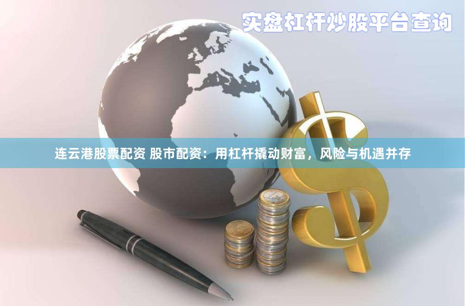 连云港股票配资 股市配资：用杠杆撬动财富，风险与机遇并存