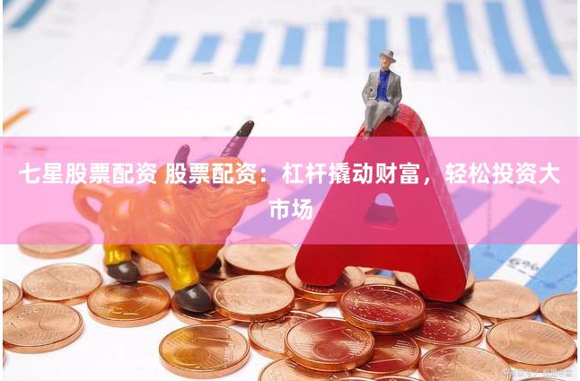 七星股票配资 股票配资：杠杆撬动财富，轻松投资大市场