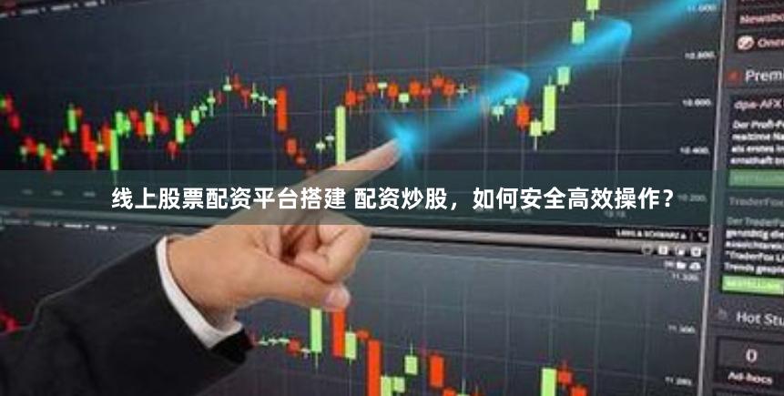 线上股票配资平台搭建 配资炒股，如何安全高效操作？