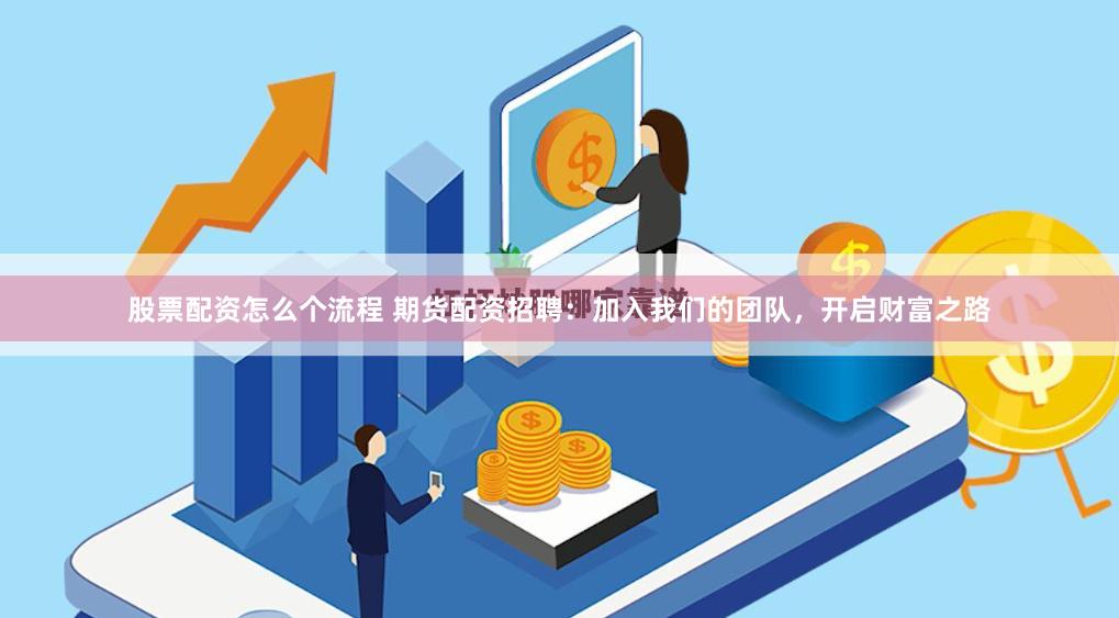 股票配资怎么个流程 期货配资招聘：加入我们的团队，开启财富之路
