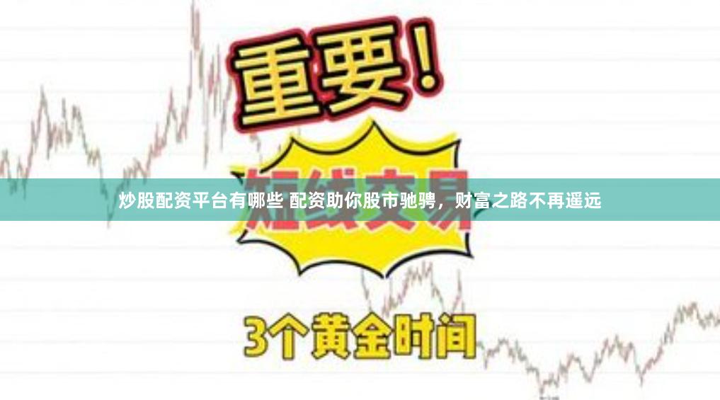 炒股配资平台有哪些 配资助你股市驰骋，财富之路不再遥远