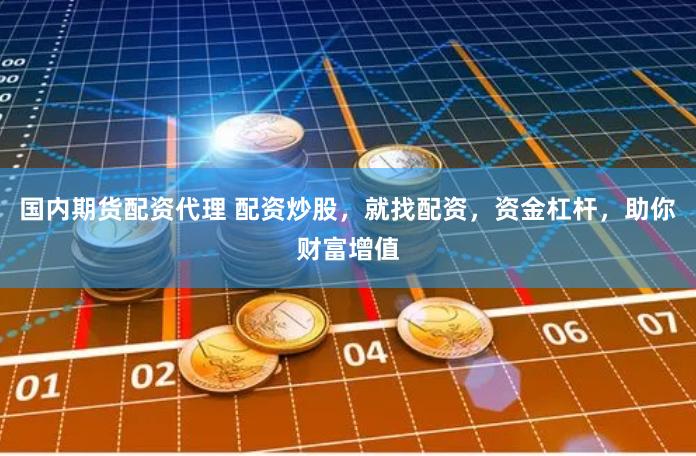 国内期货配资代理 配资炒股，就找配资，资金杠杆，助你财富增值