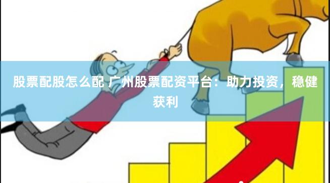 股票配股怎么配 广州股票配资平台：助力投资，稳健获利