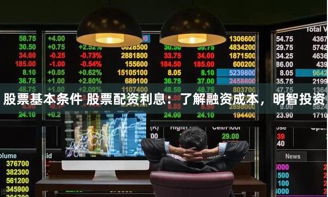 股票基本条件 股票配资利息：了解融资成本，明智投资