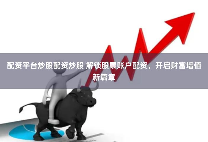 配资平台炒股配资炒股 解锁股票账户配资，开启财富增值新篇章
