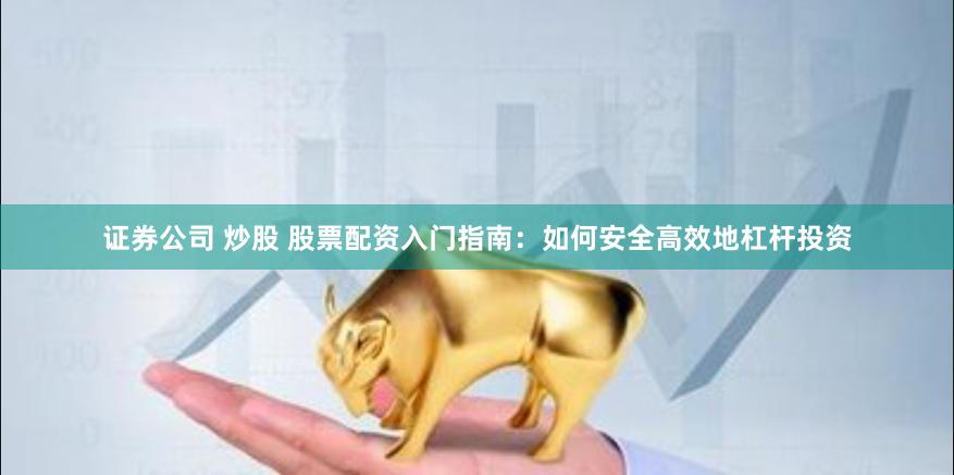 证券公司 炒股 股票配资入门指南：如何安全高效地杠杆投资