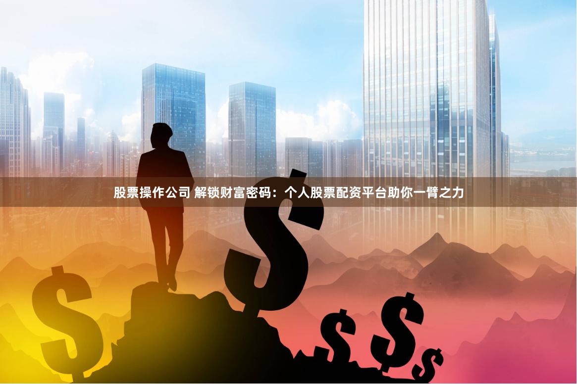 股票操作公司 解锁财富密码：个人股票配资平台助你一臂之力
